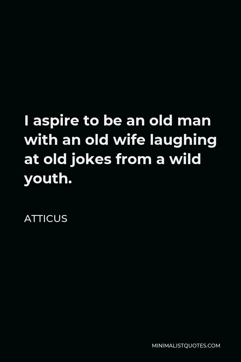Atticus Quote: I Aspire To Be An Old Man With An Old Wife Laughing At Old  Jokes From A Wild Youth.