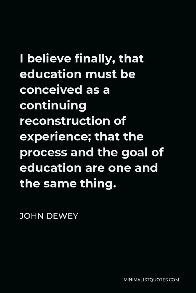 John Dewey Quote - I believe finally, that education must be conceived as a continuing reconstruction of experience; that the process and the goal of education are one and the same thing.
