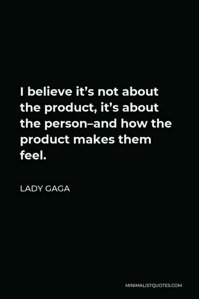 Lady Gaga Quote - I believe it’s not about the product, it’s about the person–and how the product makes them feel.