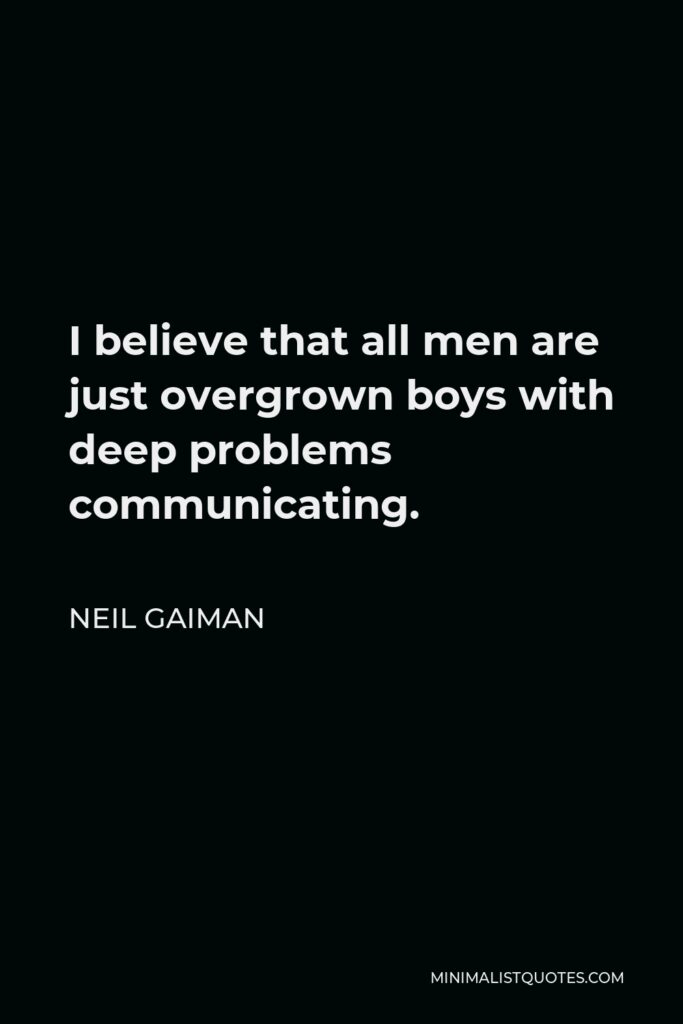 Neil Gaiman Quote - I believe that all men are just overgrown boys with deep problems communicating.