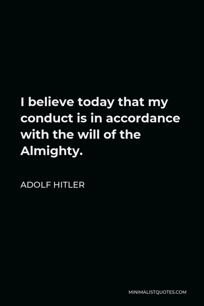 Adolf Hitler Quote - I believe today that my conduct is in accordance with the will of the Almighty.