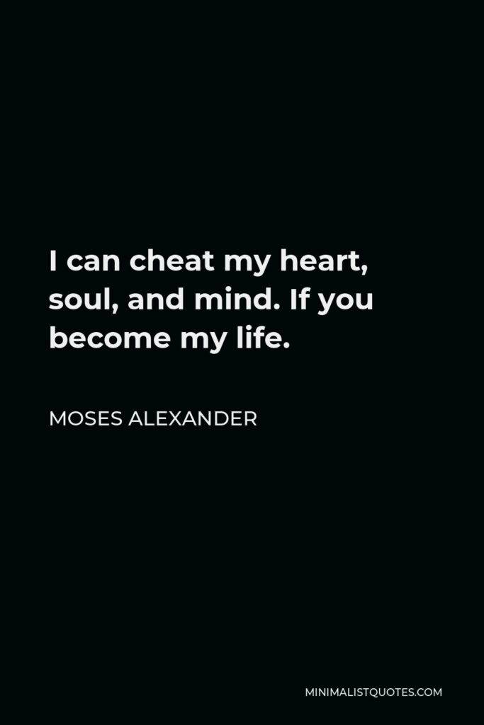 Moses Alexander Quote - I can cheat my heart, soul, and mind. If you become my life.