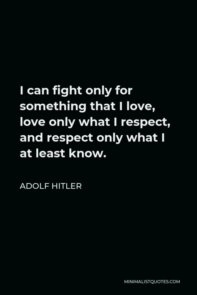 Adolf Hitler Quote - I can fight only for something that I love, love only what I respect, and respect only what I at least know.