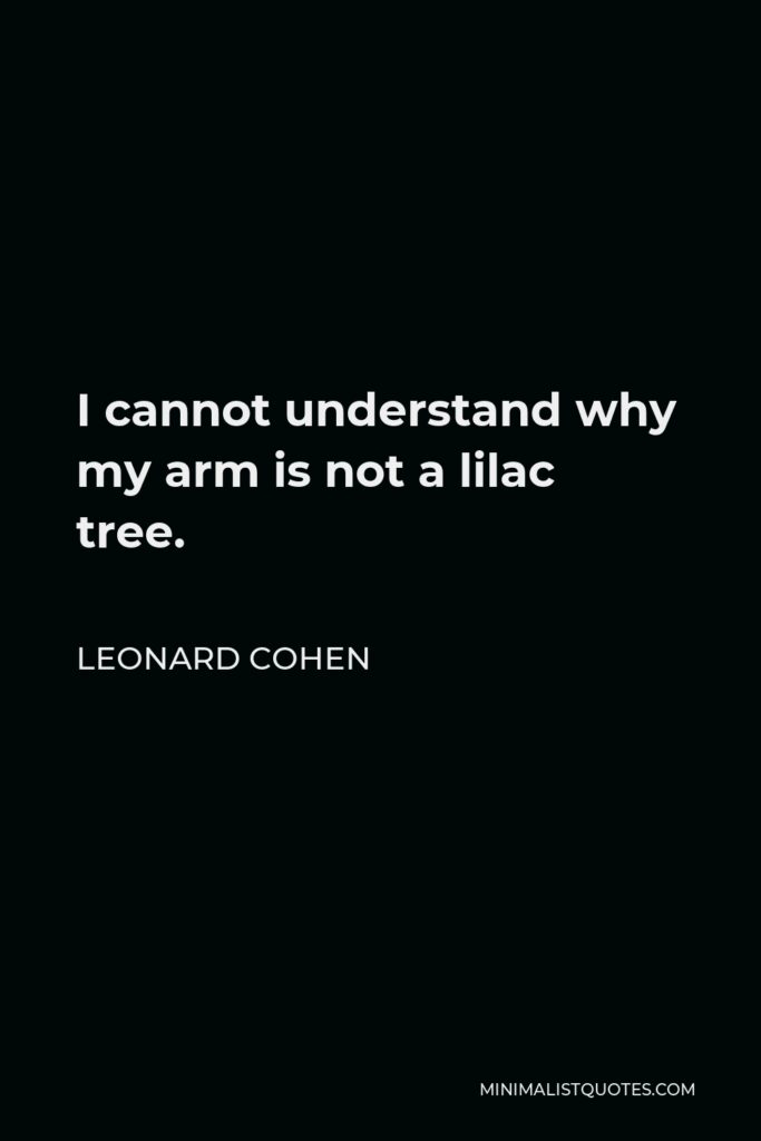 Leonard Cohen Quote - I cannot understand why my arm is not a lilac tree.