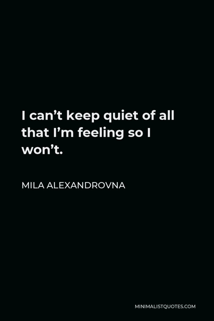 Mila Alexandrovna Quote - I can’t keep quiet of all that I’m feeling so I won’t.