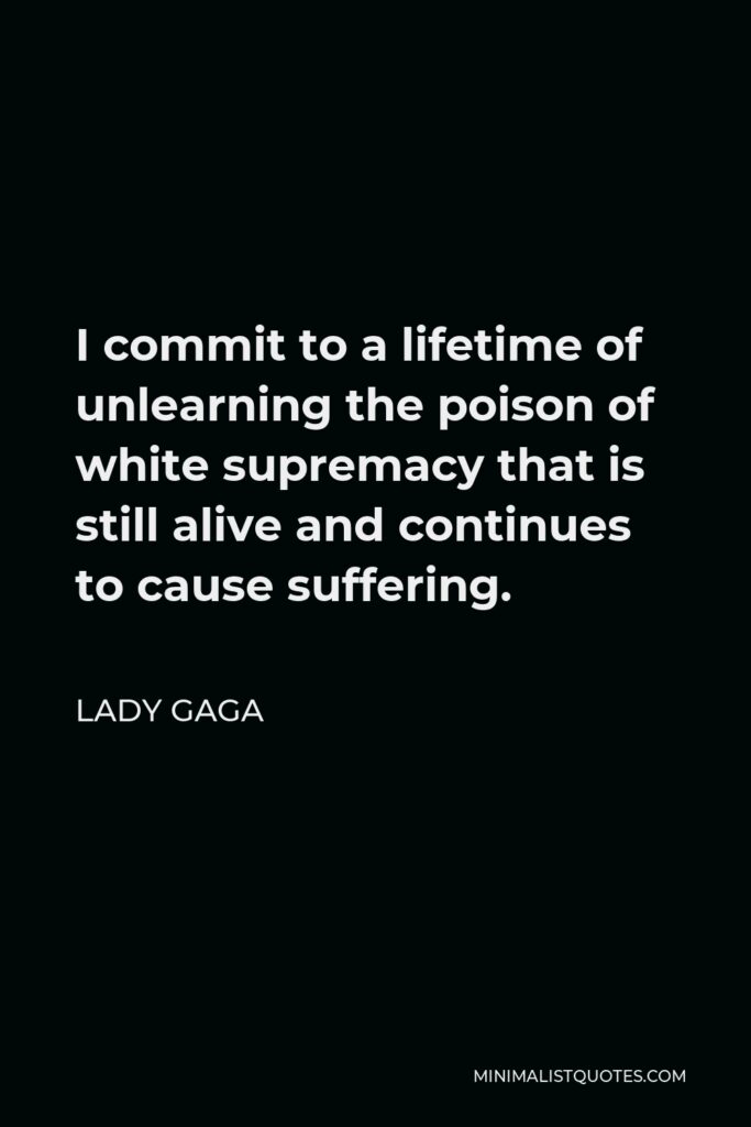 Lady Gaga Quote - I commit to a lifetime of unlearning the poison of white supremacy that is still alive and continues to cause suffering.