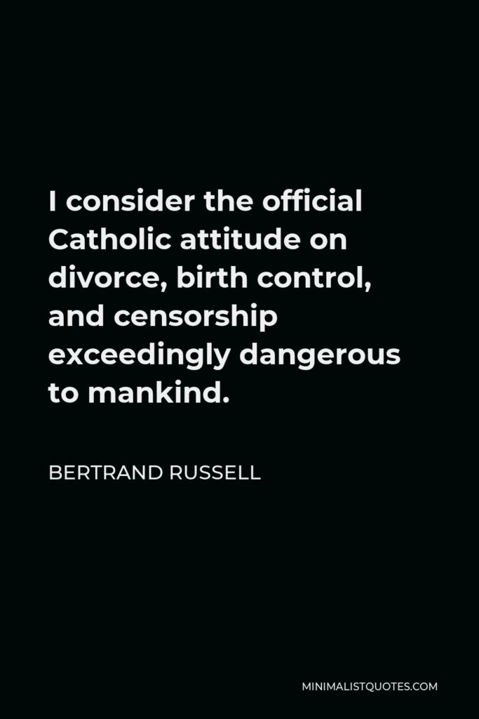 Bertrand Russell Quote - I consider the official Catholic attitude on divorce, birth control, and censorship exceedingly dangerous to mankind.