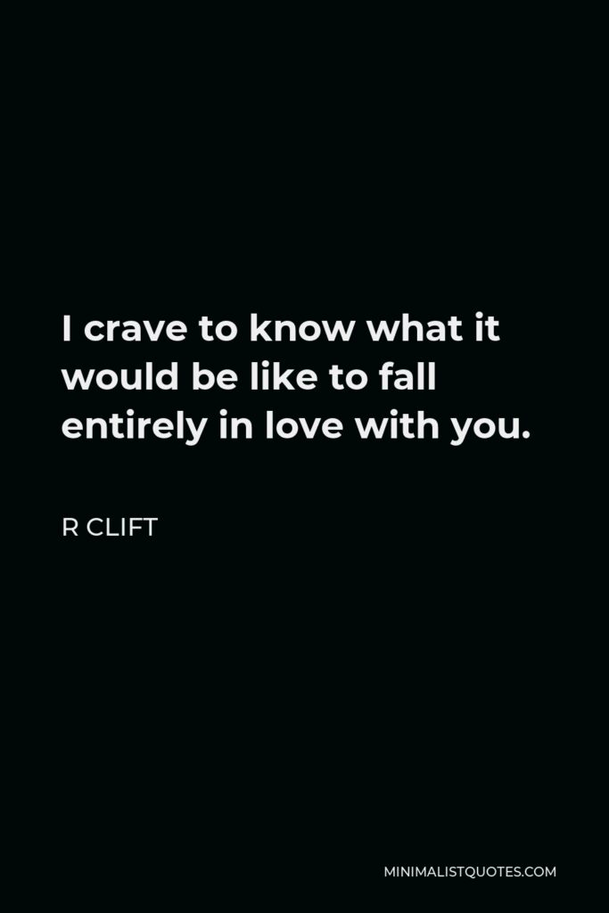 R Clift Quote - I crave to know what it would be like to fall entirely in love with you.