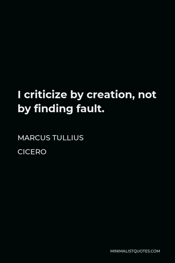 Marcus Tullius Cicero Quote - I criticize by creation, not by finding fault.