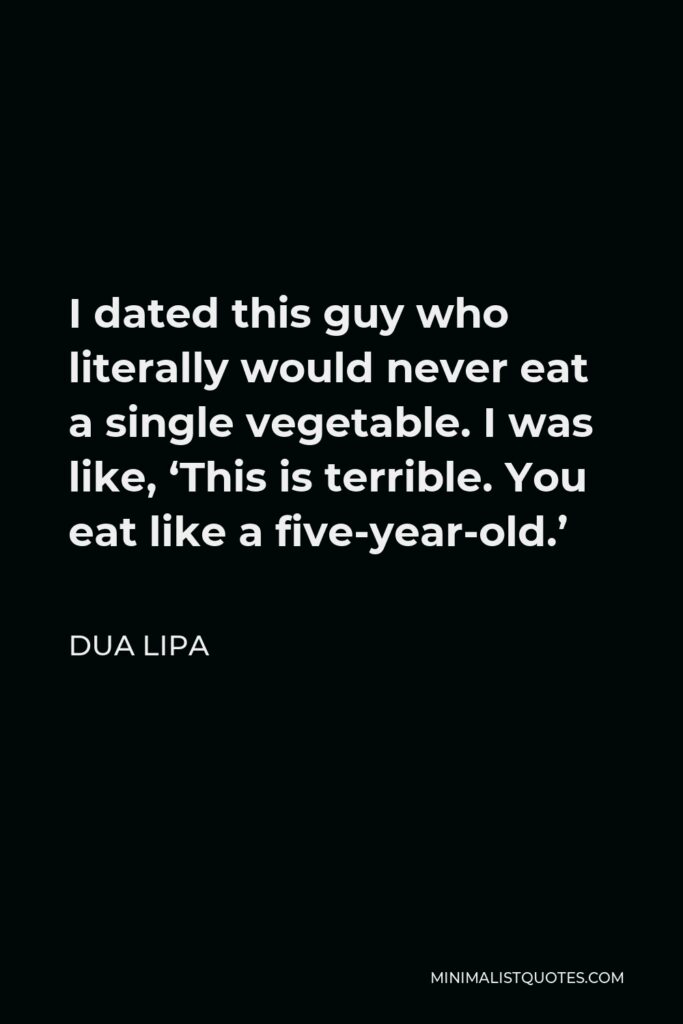 Dua Lipa Quote - I dated this guy who literally would never eat a single vegetable. I was like, ‘This is terrible. You eat like a five-year-old.’