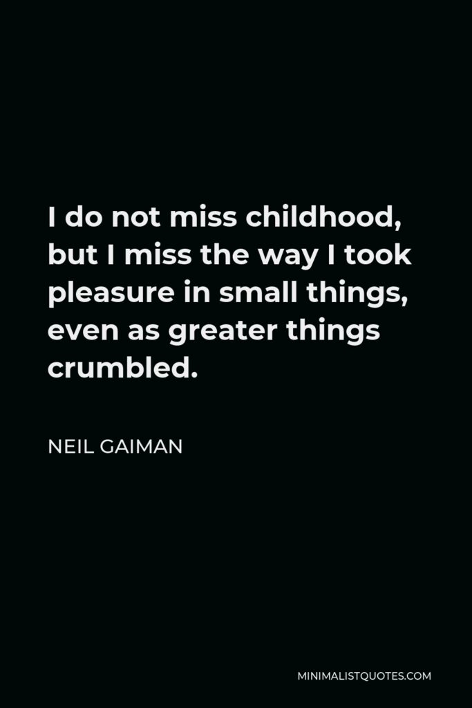 Neil Gaiman Quote - I do not miss childhood, but I miss the way I took pleasure in small things, even as greater things crumbled.