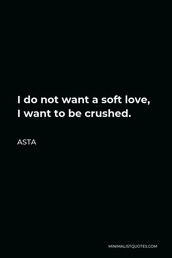 Asta Quote - I do not want a soft love, I want to be crushed.