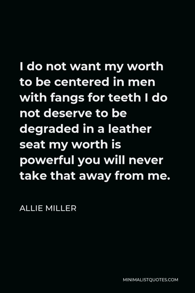 Allie Miller Quote - I do not want my worth to be centered in men with fangs for teeth I do not deserve to be degraded in a leather seat my worth is powerful you will never take that away from me.