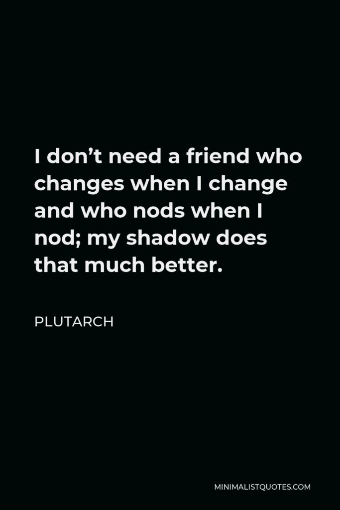 Plutarch Quote - I don’t need a friend who changes when I change and who nods when I nod; my shadow does that much better.
