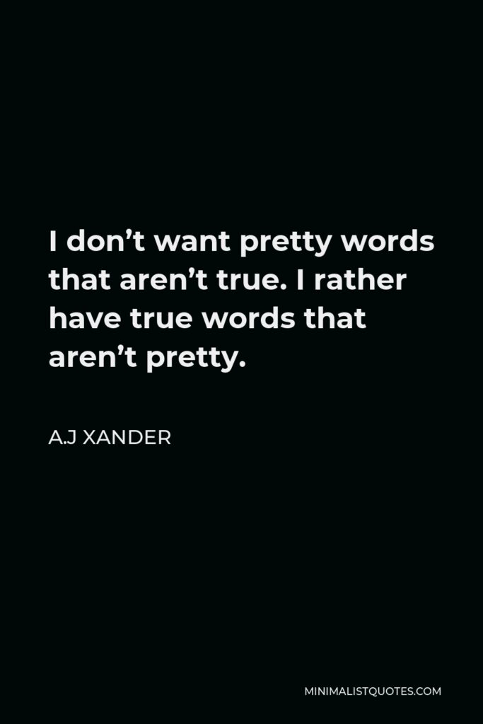 A.J Xander Quote - I don’t want pretty words that aren’t true. I rather have true words that aren’t pretty.