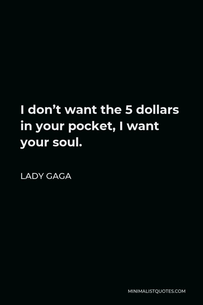 Lady Gaga Quote - I don’t want the 5 dollars in your pocket, I want your soul.