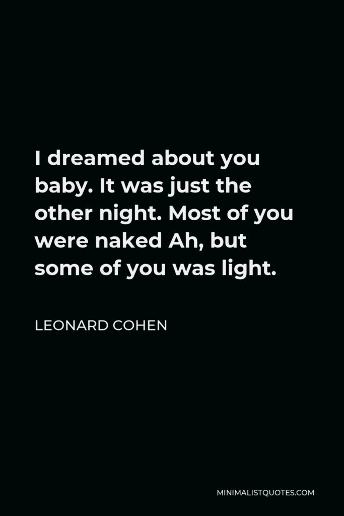 Leonard Cohen Quote - I dreamed about you baby. It was just the other night. Most of you were naked Ah, but some of you was light.
