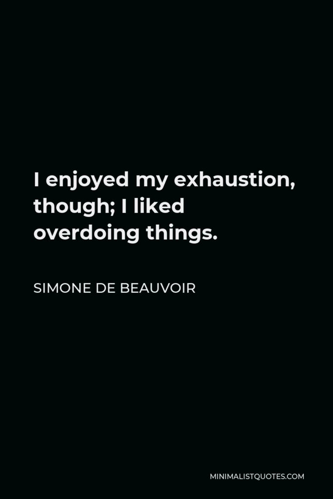 Simone de Beauvoir Quote - I enjoyed my exhaustion, though; I liked overdoing things.
