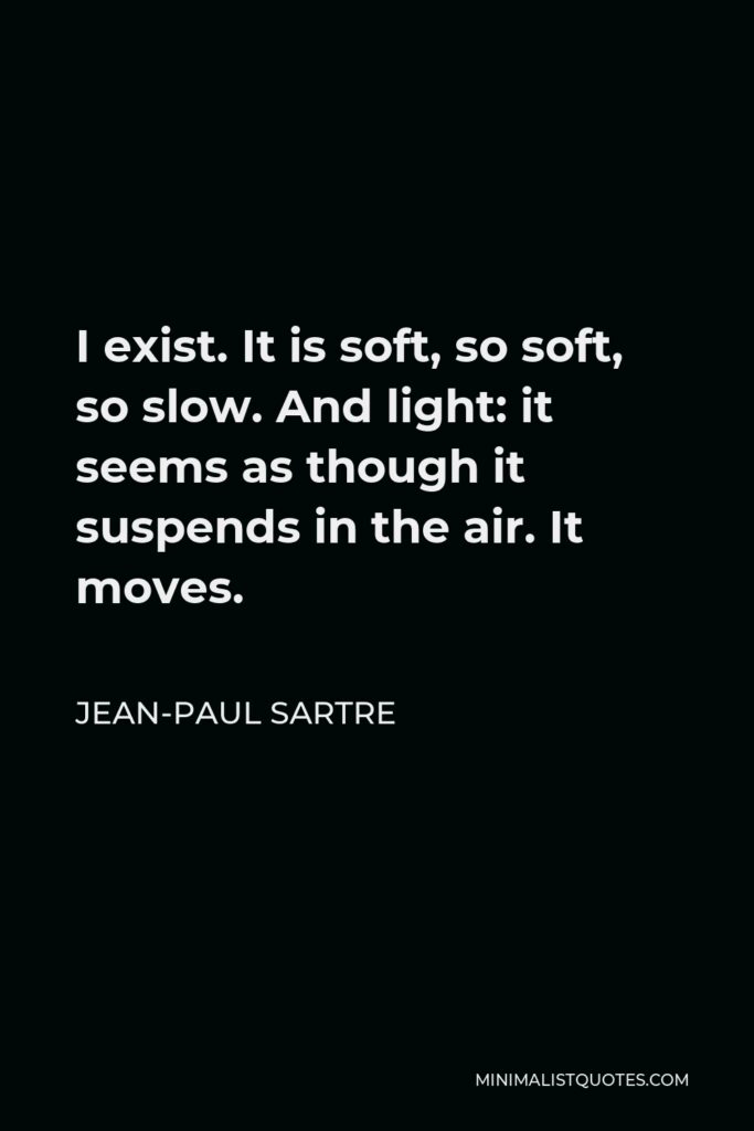 Jean-Paul Sartre Quote - I exist. It is soft, so soft, so slow. And light: it seems as though it suspends in the air. It moves.