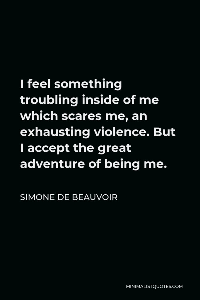 Simone de Beauvoir Quote - I feel something troubling inside of me which scares me, an exhausting violence. But I accept the great adventure of being me.