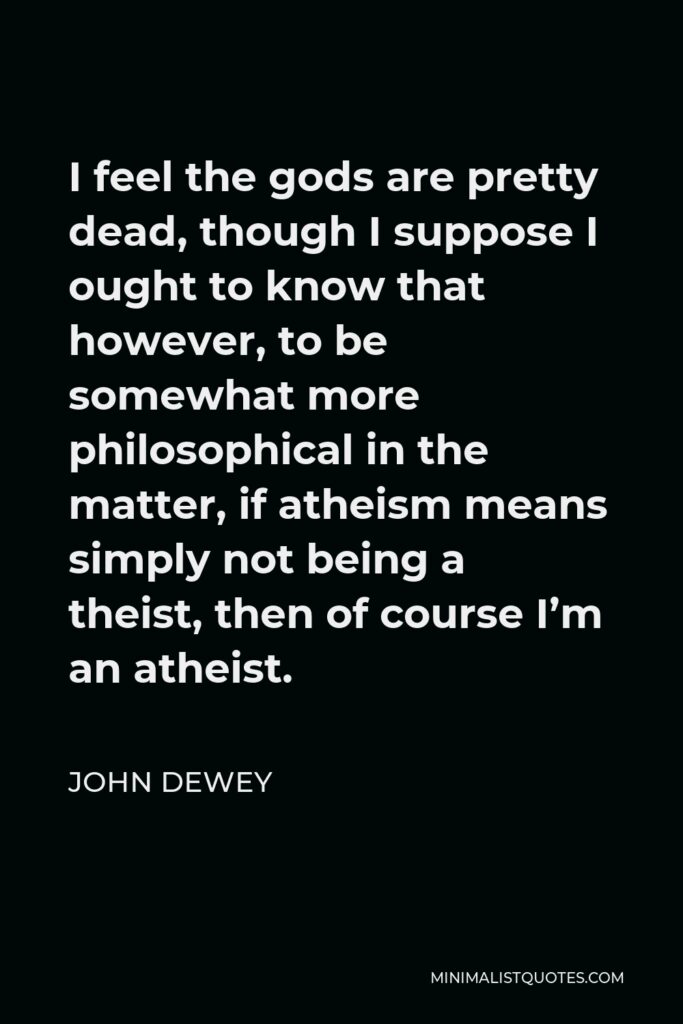 John Dewey Quote - I feel the gods are pretty dead, though I suppose I ought to know that however, to be somewhat more philosophical in the matter, if atheism means simply not being a theist, then of course I’m an atheist.
