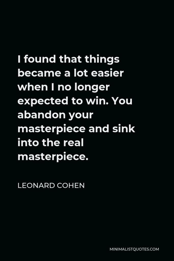 Leonard Cohen Quote - I found that things became a lot easier when I no longer expected to win. You abandon your masterpiece and sink into the real masterpiece.