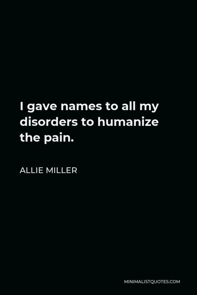 Allie Miller Quote - I gave names to all my disorders to humanize the pain.