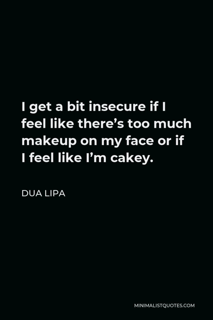 Dua Lipa Quote - I get a bit insecure if I feel like there’s too much makeup on my face or if I feel like I’m cakey.