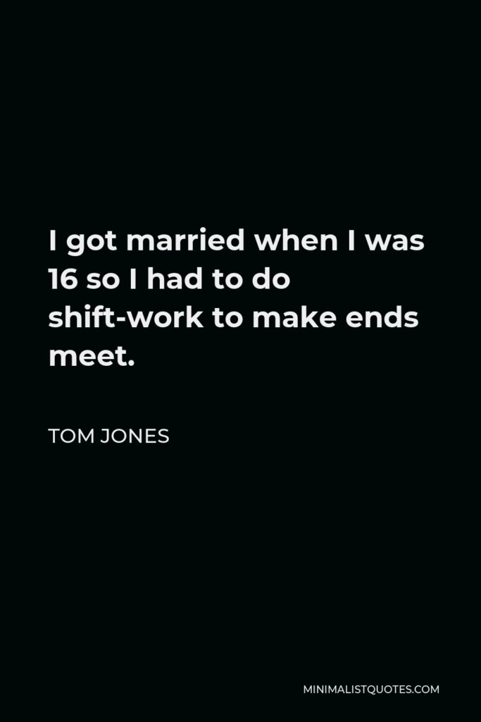 Tom Jones Quote - I got married when I was 16 so I had to do shift-work to make ends meet.