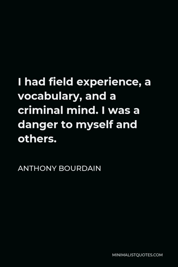Anthony Bourdain Quote - I had field experience, a vocabulary, and a criminal mind. I was a danger to myself and others.