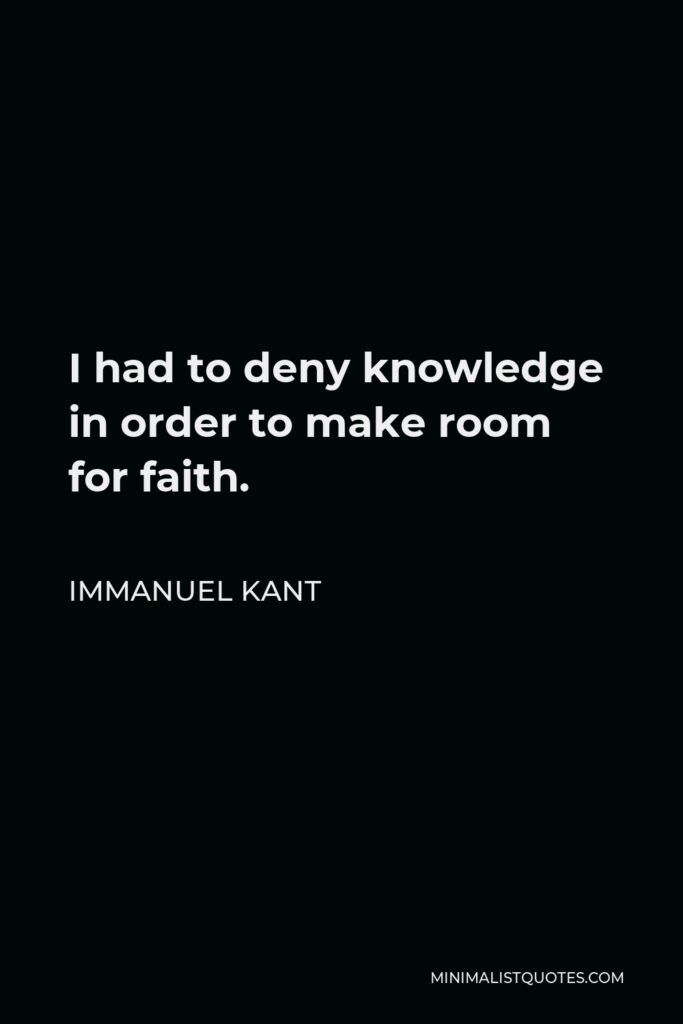 Immanuel Kant Quote - I had to deny knowledge in order to make room for faith.