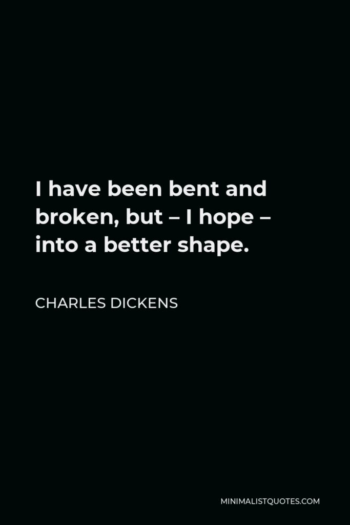 Charles Dickens Quote - I have been bent and broken, but – I hope – into a better shape.