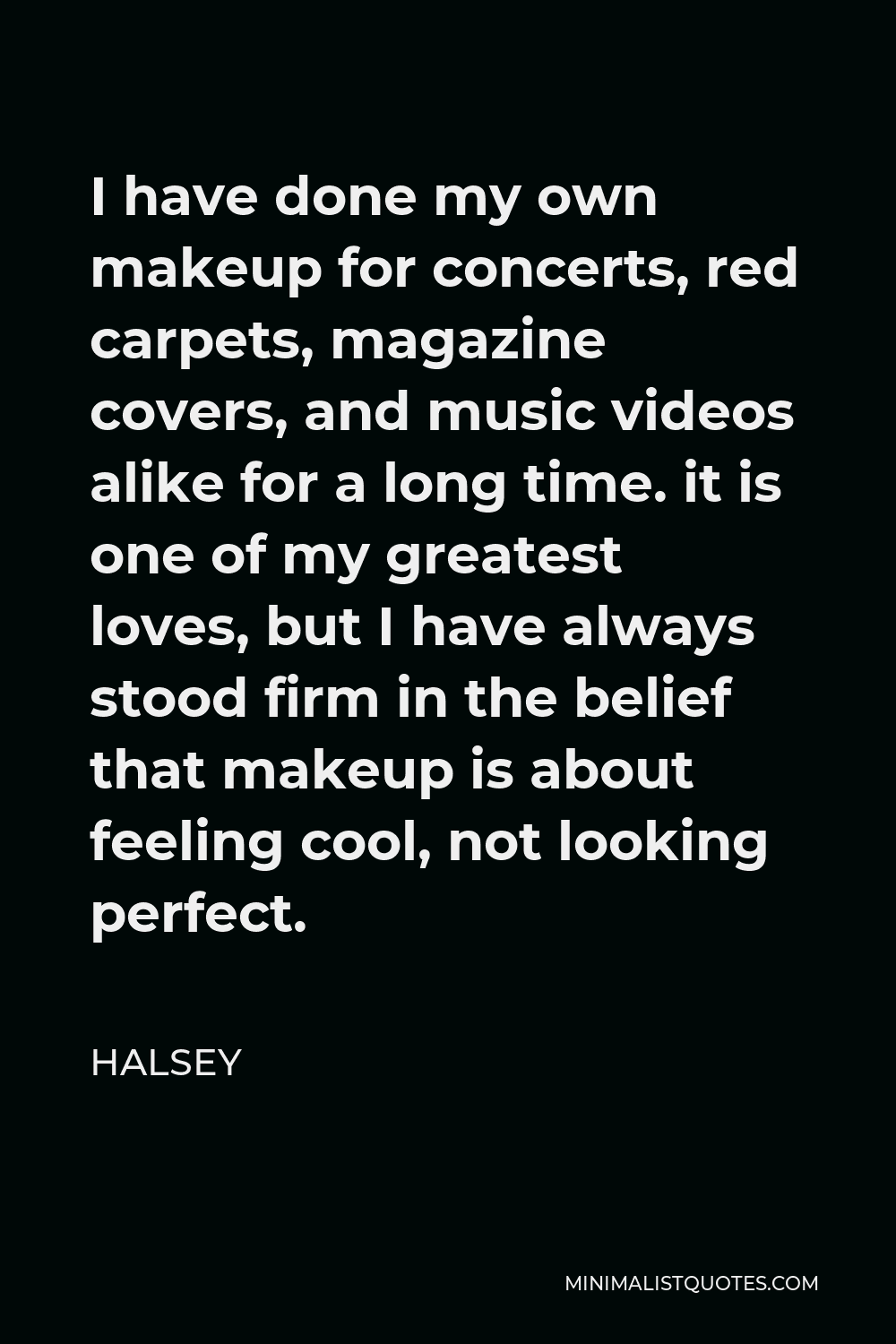 Halsey Quote - I have done my own makeup for concerts, red carpets, magazine covers, and music videos alike for a long time. it is one of my greatest loves, but I have always stood firm in the belief that makeup is about feeling cool, not looking perfect.