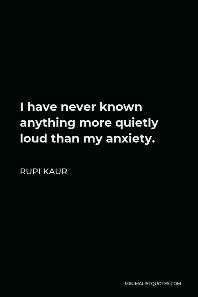 Rupi Kaur Quote - I have never known anything more quietly loud than my anxiety.