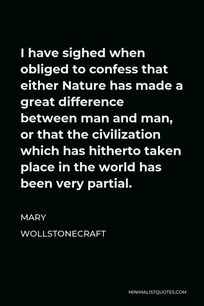 Mary Wollstonecraft Quote - I have sighed when obliged to confess that either Nature has made a great difference between man and man, or that the civilization which has hitherto taken place in the world has been very partial.