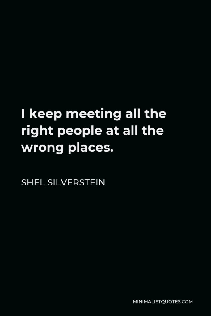 Shel Silverstein Quote - I keep meeting all the right people at all the wrong places.