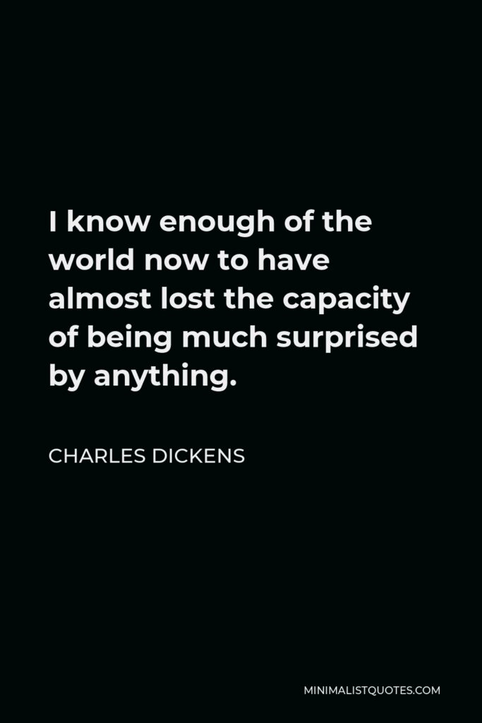 Charles Dickens Quote - I know enough of the world now to have almost lost the capacity of being much surprised by anything.