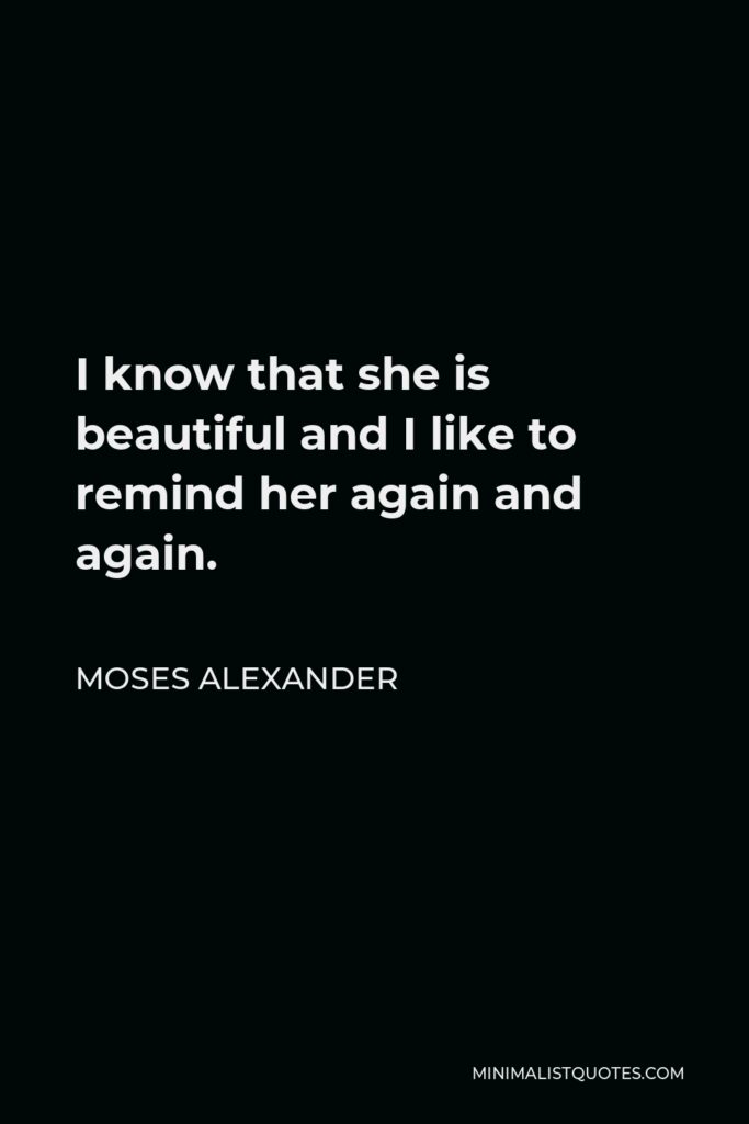 Moses Alexander Quote - I know that she is beautiful and I like to remind her again and again.