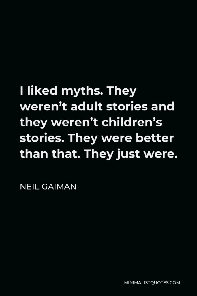 Neil Gaiman Quote - I liked myths. They weren’t adult stories and they weren’t children’s stories. They were better than that. They just were.