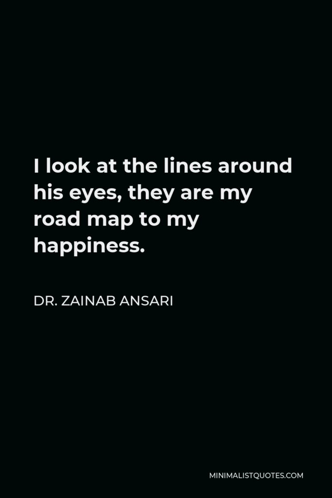 Dr. Zainab Ansari Quote - I look at the lines around his eyes, they are my road map to my happiness.