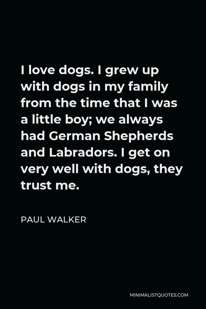 Paul Walker Quote - I love dogs. I grew up with dogs in my family from the time that I was a little boy; we always had German Shepherds and Labradors. I get on very well with dogs, they trust me.