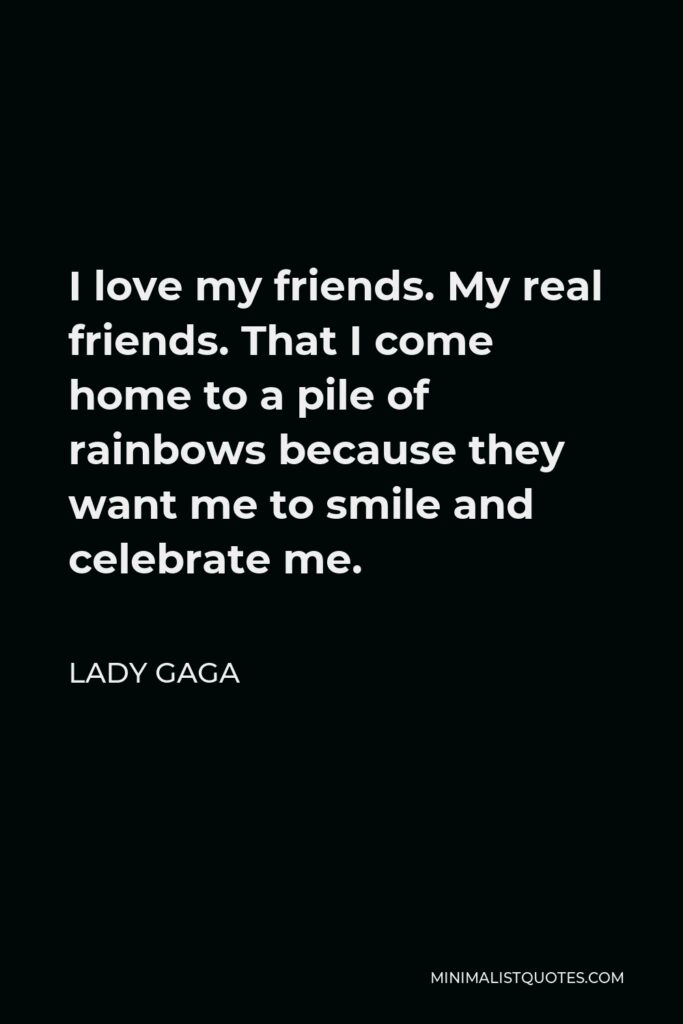 Lady Gaga Quote - I love my friends. My real friends. That I come home to a pile of rainbows because they want me to smile and celebrate me.