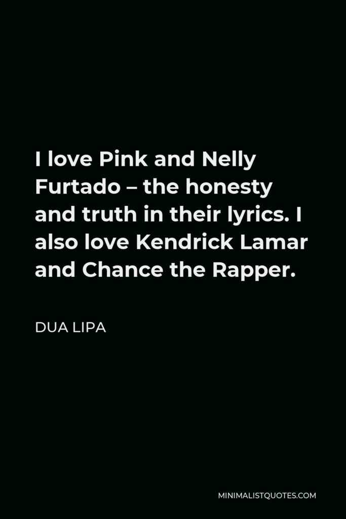 Dua Lipa Quote - I love Pink and Nelly Furtado – the honesty and truth in their lyrics. I also love Kendrick Lamar and Chance the Rapper.