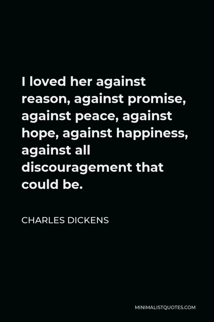Charles Dickens Quote - I loved her against reason, against promise, against peace, against hope, against happiness, against all discouragement that could be.