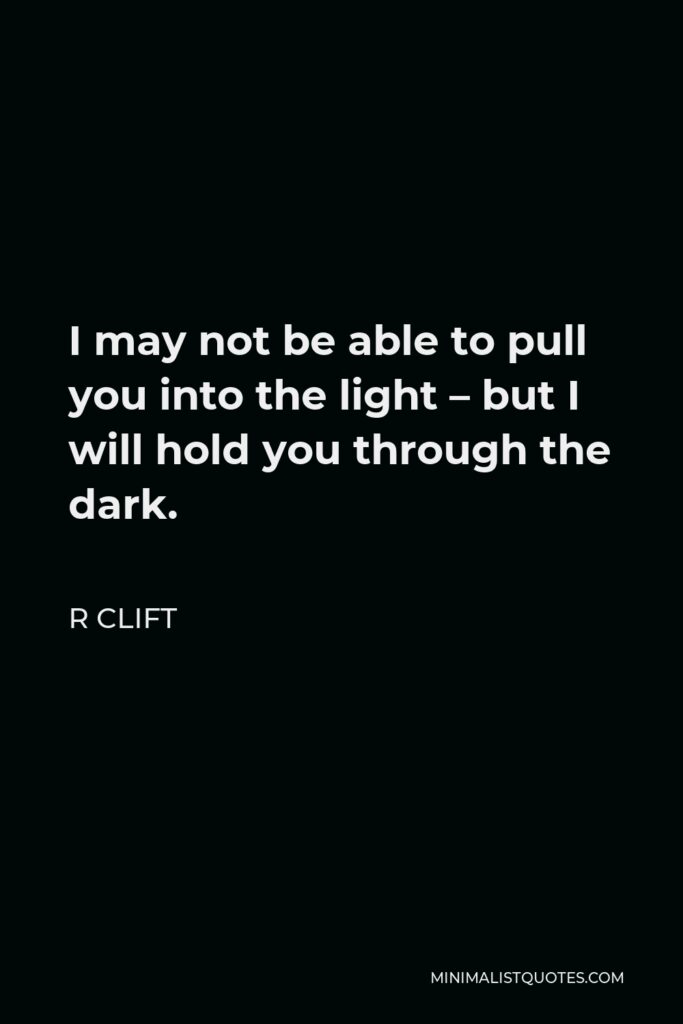 R Clift Quote - I may not be able to pull you into the light – but I will hold you through the dark.