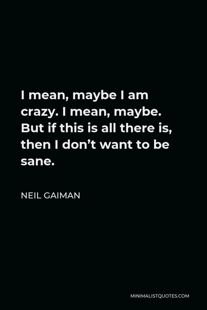 Neil Gaiman Quote - I mean, maybe I am crazy. I mean, maybe. But if this is all there is, then I don’t want to be sane.
