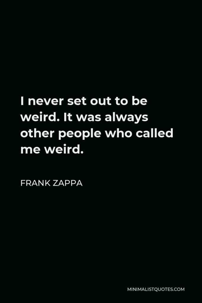 Frank Zappa Quote - I never set out to be weird. It was always other people who called me weird.