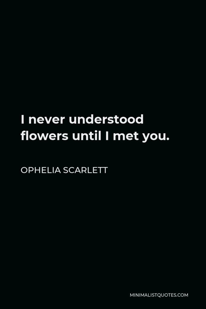Ophelia Scarlett Quote - I never understood flowers until I met you.