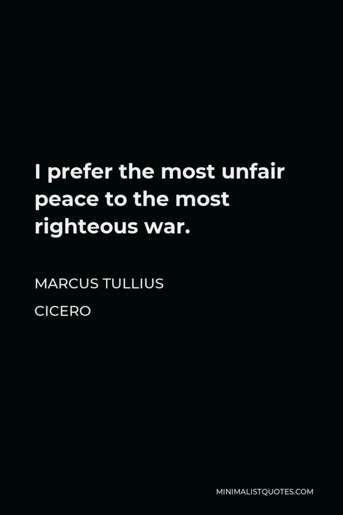 Marcus Tullius Cicero Quote - I prefer the most unfair peace to the most righteous war.