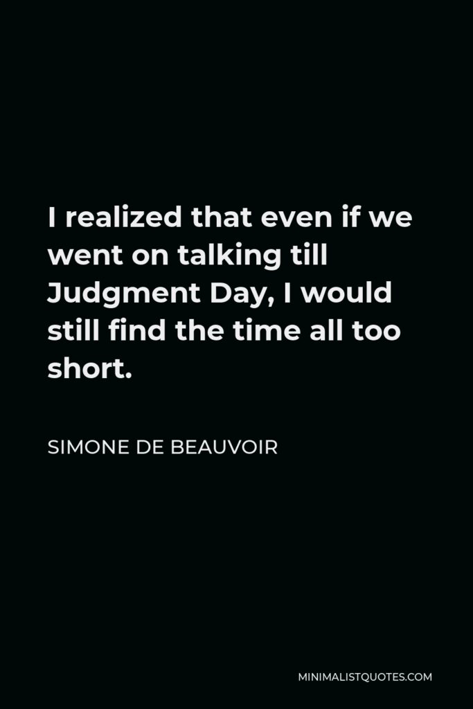 Simone de Beauvoir Quote - I realized that even if we went on talking till Judgment Day, I would still find the time all too short.